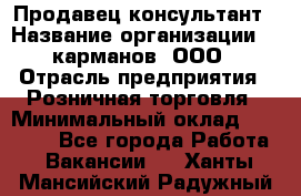 Продавец-консультант › Название организации ­ 5карманов, ООО › Отрасль предприятия ­ Розничная торговля › Минимальный оклад ­ 35 000 - Все города Работа » Вакансии   . Ханты-Мансийский,Радужный г.